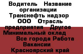 Водитель › Название организации ­ Транснефть надзор, ООО › Отрасль предприятия ­ Другое › Минимальный оклад ­ 25 000 - Все города Работа » Вакансии   . Красноярский край